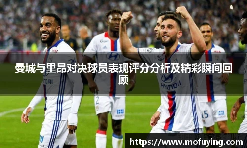 曼城与里昂对决球员表现评分分析及精彩瞬间回顾