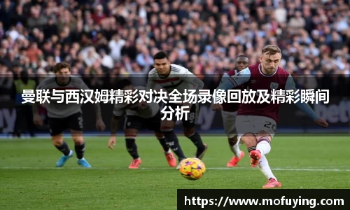 曼联与西汉姆精彩对决全场录像回放及精彩瞬间分析
